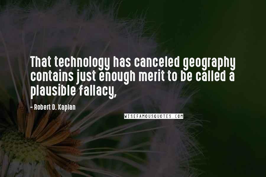 Robert D. Kaplan quotes: That technology has canceled geography contains just enough merit to be called a plausible fallacy,