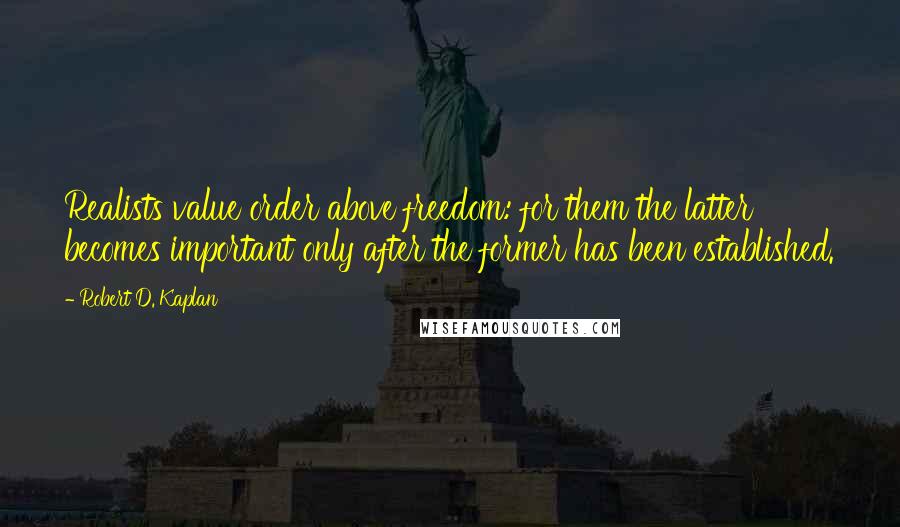 Robert D. Kaplan quotes: Realists value order above freedom: for them the latter becomes important only after the former has been established. Robert D. Kaplan quotes: Realists value order above freedom: for them the latter becomes important only after the former has been established.