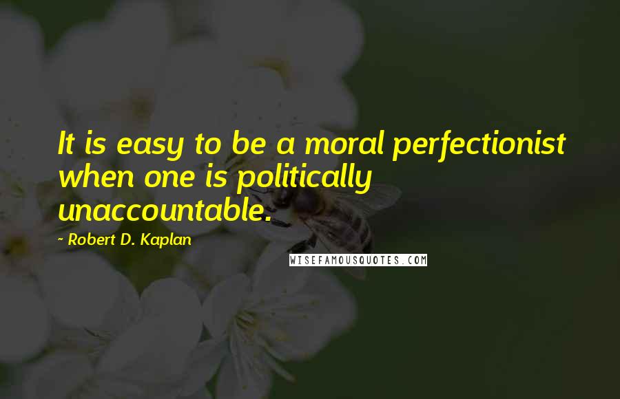 Robert D. Kaplan quotes: It is easy to be a moral perfectionist when one is politically unaccountable.