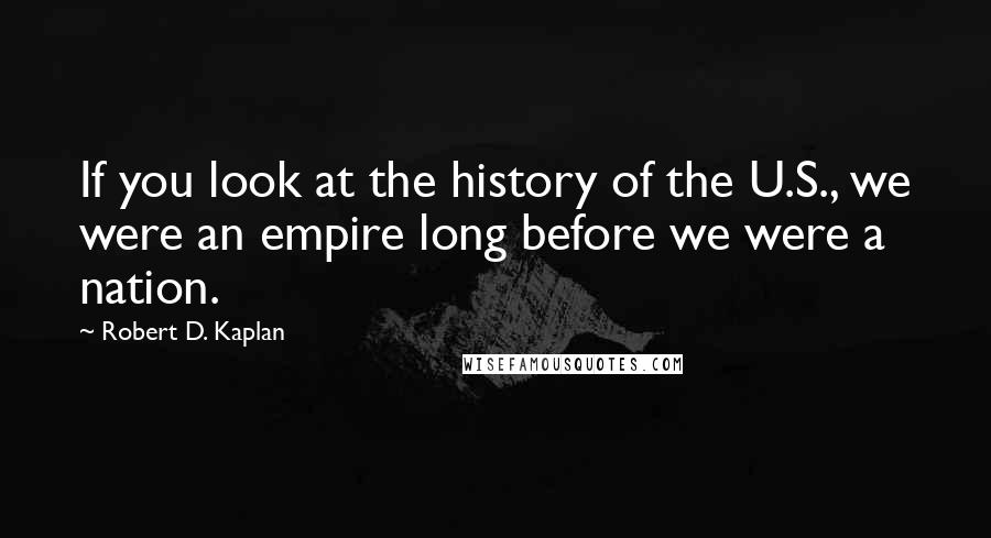 Robert D. Kaplan quotes: If you look at the history of the U.S., we were an empire long before we were a nation.