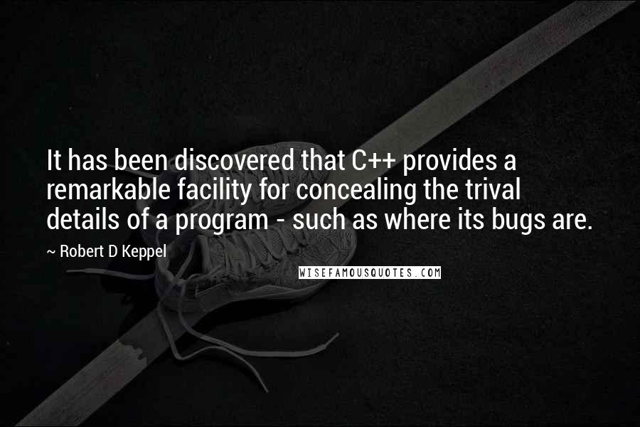 Robert D Keppel quotes: It has been discovered that C++ provides a remarkable facility for concealing the trival details of a program - such as where its bugs are.
