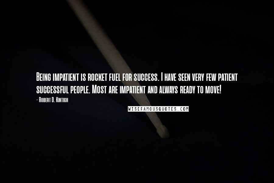 Robert D. Kintigh quotes: Being impatient is rocket fuel for success. I have seen very few patient successful people. Most are impatient and always ready to move! Robert D. Kintigh quotes: Being impatient is rocket fuel for success. I have seen very few patient successful people. Most are impatient and always ready to move!