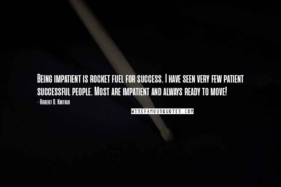 Robert D. Kintigh quotes: Being impatient is rocket fuel for success. I have seen very few patient successful people. Most are impatient and always ready to move!