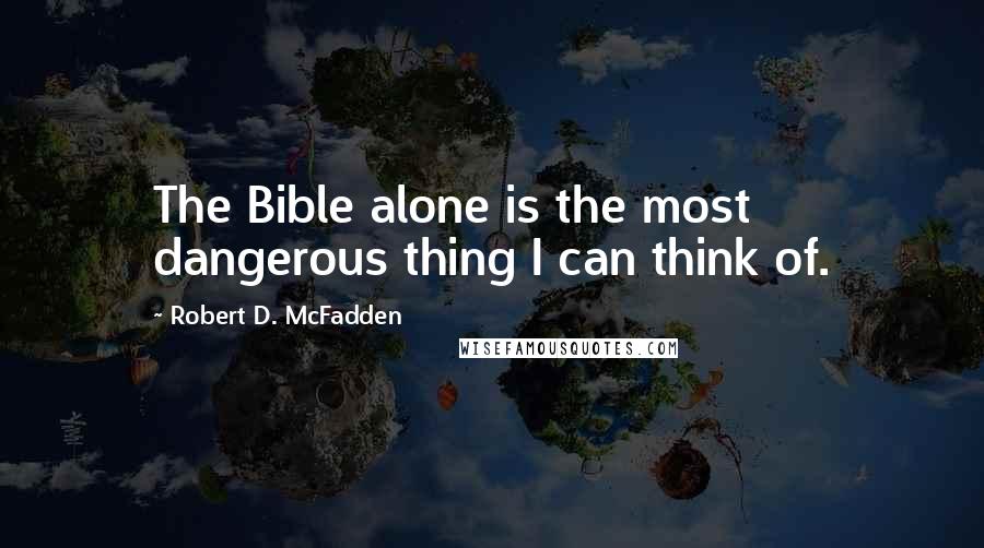 Robert D. McFadden quotes: The Bible alone is the most dangerous thing I can think of.