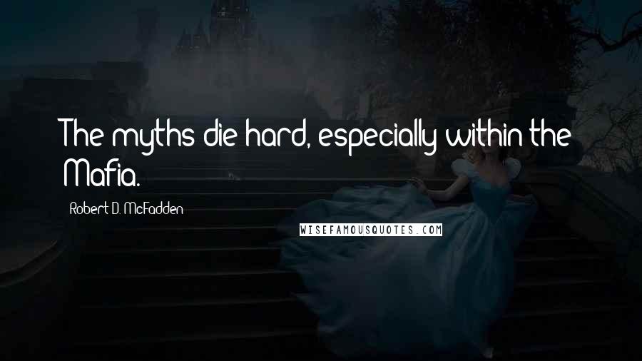 Robert D. McFadden quotes: The myths die hard, especially within the Mafia.