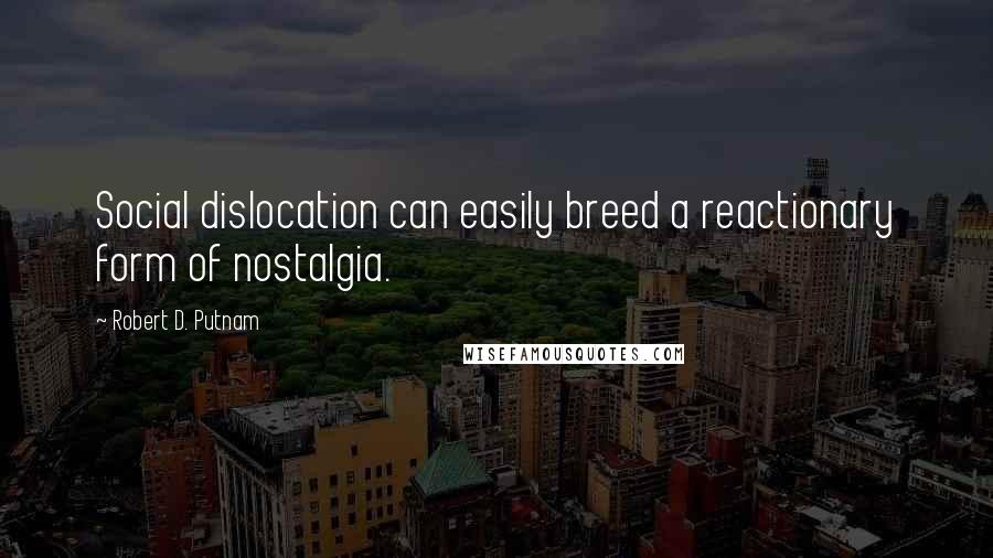 Robert D. Putnam quotes: Social dislocation can easily breed a reactionary form of nostalgia.