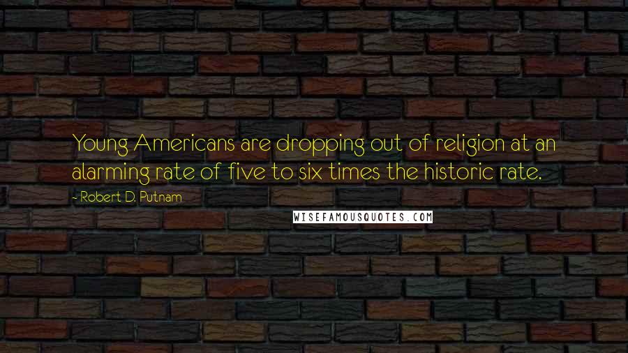 Robert D. Putnam quotes: Young Americans are dropping out of religion at an alarming rate of five to six times the historic rate. Robert D. Putnam quotes: Young Americans are dropping out of religion at an alarming rate of five to six times the historic rate.