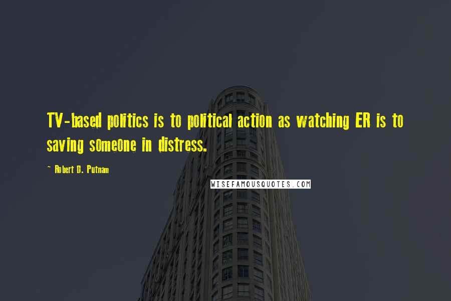 Robert D. Putnam quotes: TV-based politics is to political action as watching ER is to saving someone in distress.