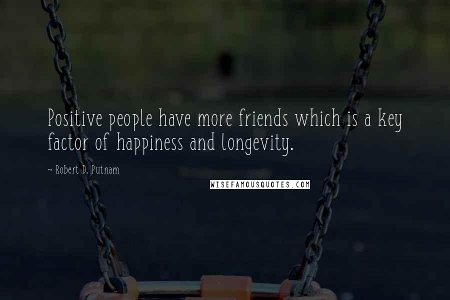 Robert D. Putnam quotes: Positive people have more friends which is a key factor of happiness and longevity.