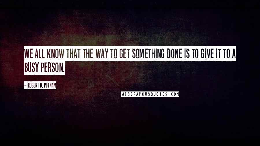 Robert D. Putnam quotes: We all know that the way to get something done is to give it to a busy person.