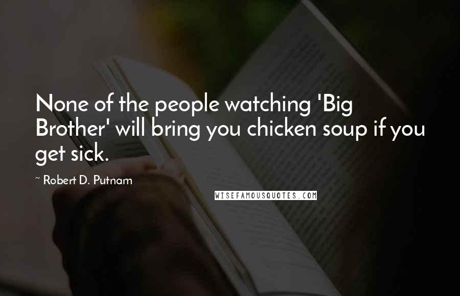 Robert D. Putnam quotes: None of the people watching 'Big Brother' will bring you chicken soup if you get sick.