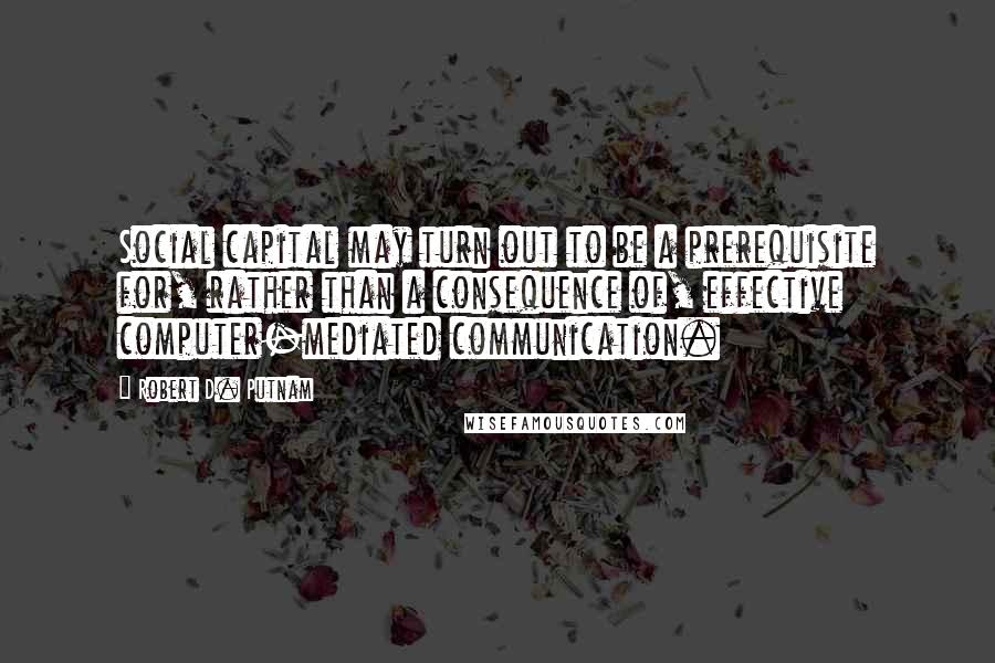 Robert D. Putnam quotes: Social capital may turn out to be a prerequisite for, rather than a consequence of, effective computer-mediated communication. Robert D. Putnam quotes: Social capital may turn out to be a prerequisite for, rather than a consequence of, effective computer-mediated communication.