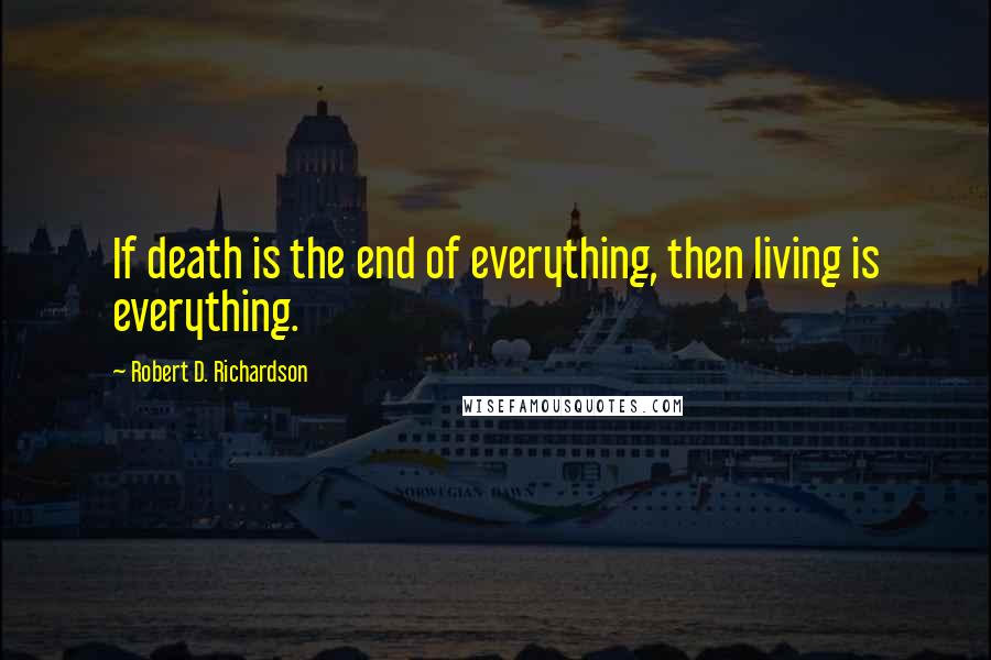 Robert D. Richardson quotes: If death is the end of everything, then living is everything.