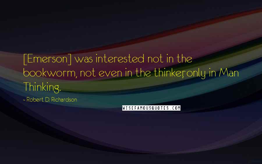Robert D. Richardson quotes: [Emerson] was interested not in the bookworm, not even in the thinker, only in Man Thinking.