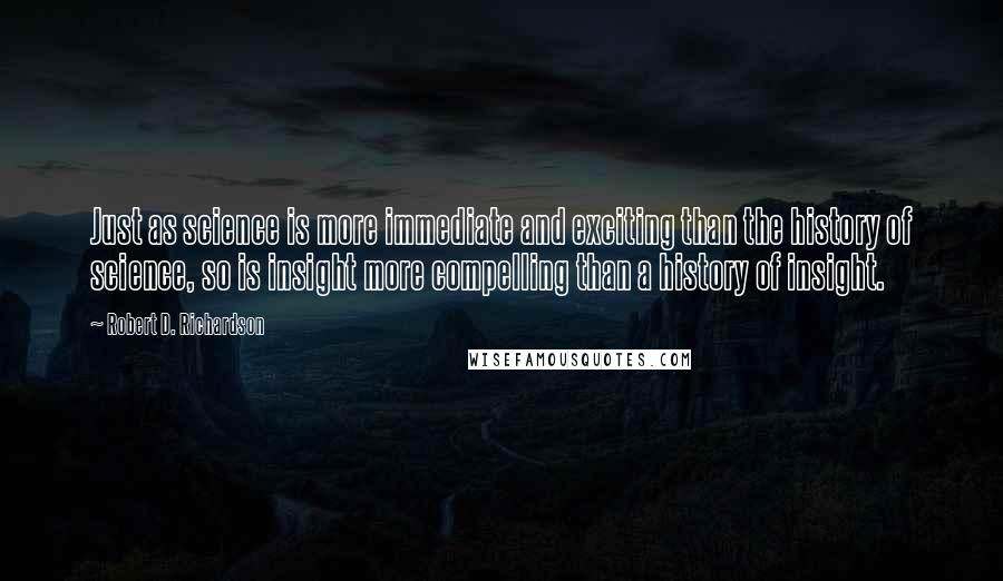 Robert D. Richardson quotes: Just as science is more immediate and exciting than the history of science, so is insight more compelling than a history of insight.