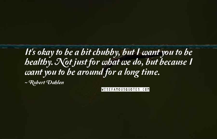 Robert Dahlen quotes: It's okay to be a bit chubby, but I want you to be healthy. Not just for what we do, but because I want you to be around for a