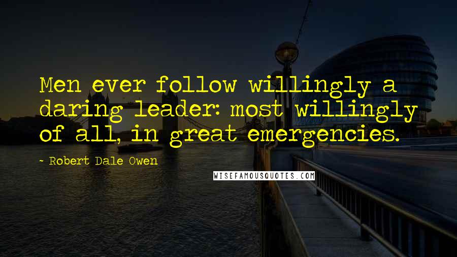 Robert Dale Owen quotes: Men ever follow willingly a daring leader: most willingly of all, in great emergencies.