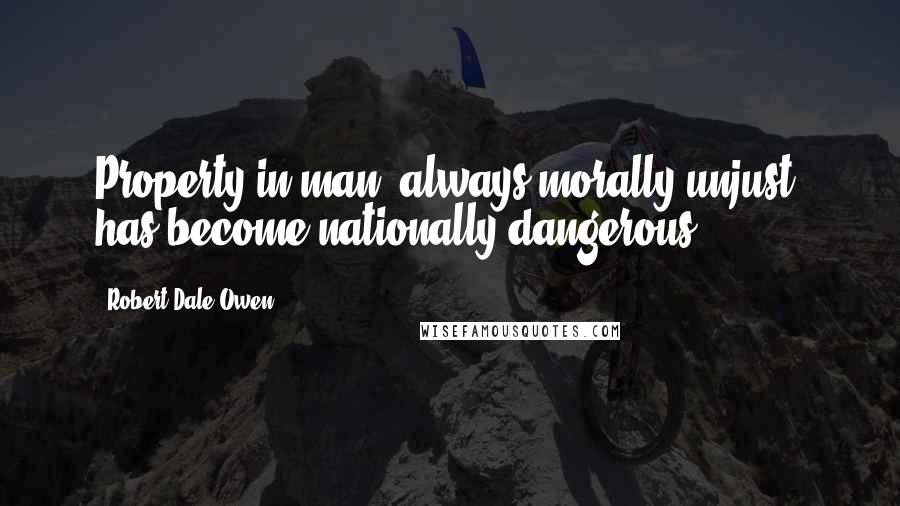 Robert Dale Owen quotes: Property in man, always morally unjust, has become nationally dangerous.