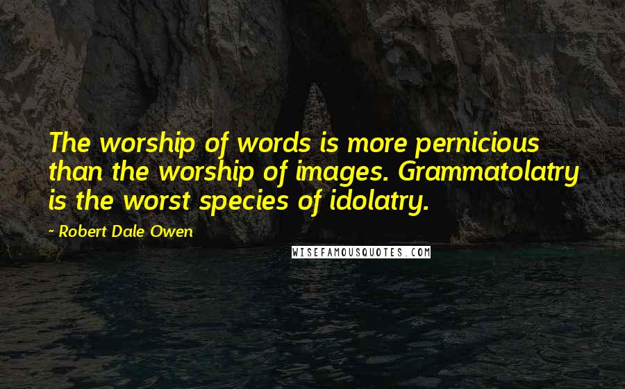 Robert Dale Owen quotes: The worship of words is more pernicious than the worship of images. Grammatolatry is the worst species of idolatry.