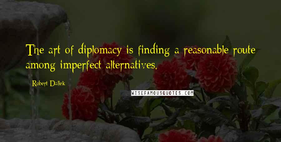 Robert Dallek quotes: The art of diplomacy is finding a reasonable route among imperfect alternatives.