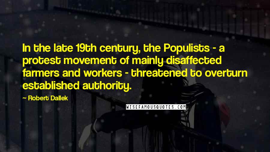 Robert Dallek quotes: In the late 19th century, the Populists - a protest movement of mainly disaffected farmers and workers - threatened to overturn established authority.