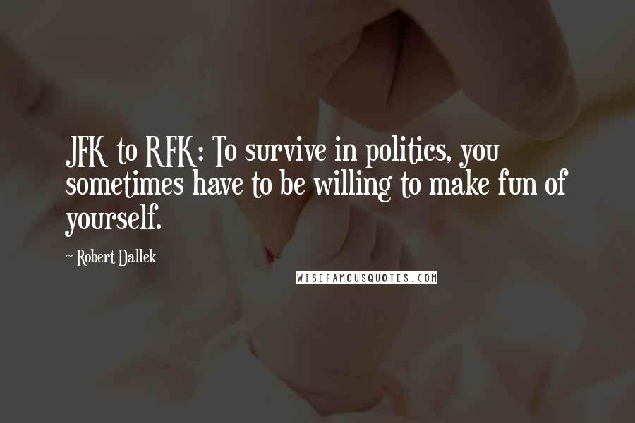 Robert Dallek quotes: JFK to RFK: To survive in politics, you sometimes have to be willing to make fun of yourself.