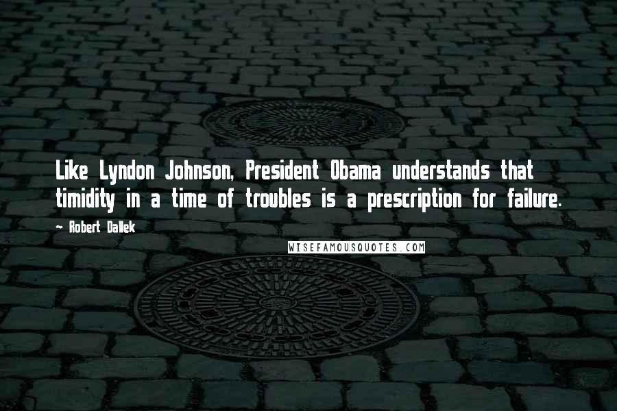 Robert Dallek quotes: Like Lyndon Johnson, President Obama understands that timidity in a time of troubles is a prescription for failure.