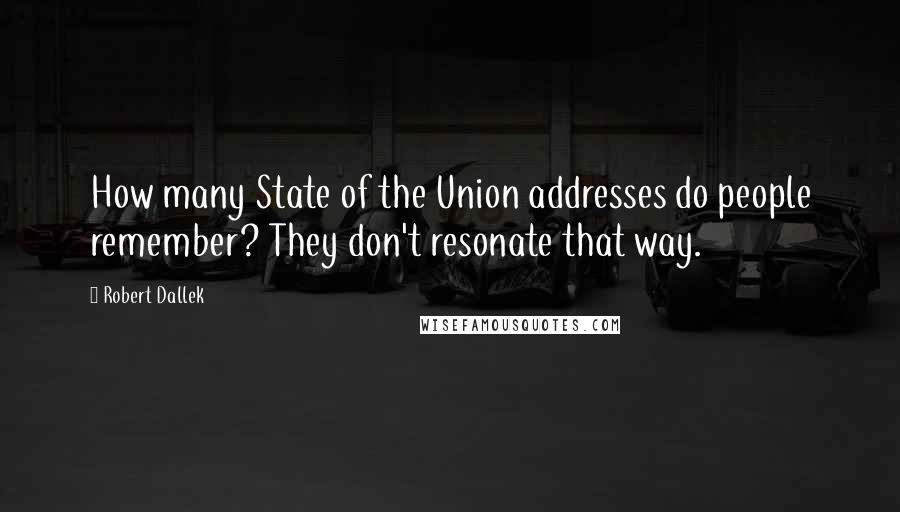 Robert Dallek quotes: How many State of the Union addresses do people remember? They don't resonate that way.