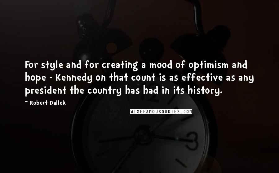 Robert Dallek quotes: For style and for creating a mood of optimism and hope - Kennedy on that count is as effective as any president the country has had in its history.