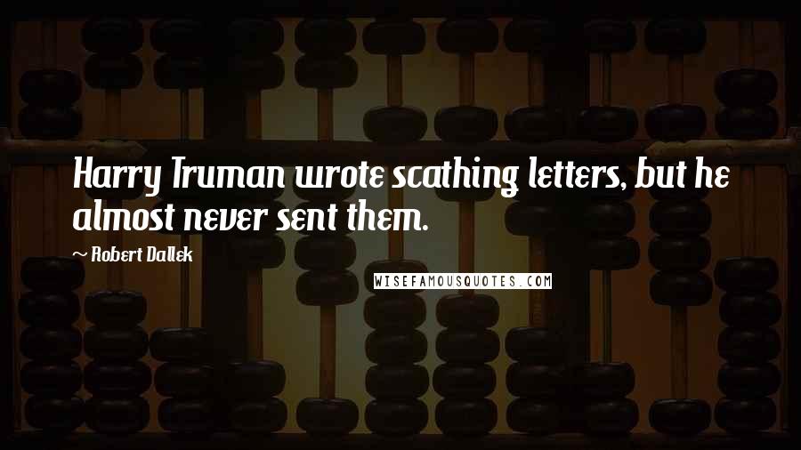 Robert Dallek quotes: Harry Truman wrote scathing letters, but he almost never sent them.