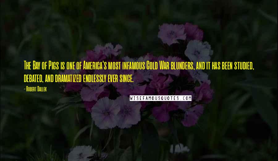 Robert Dallek quotes: The Bay of Pigs is one of America's most infamous Cold War blunders, and it has been studied, debated, and dramatized endlessly ever since.