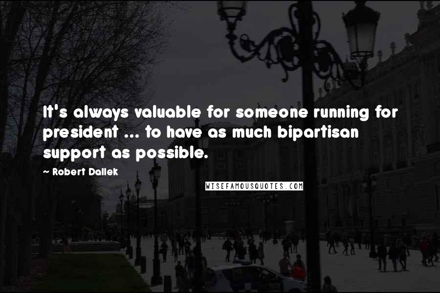 Robert Dallek quotes: It's always valuable for someone running for president ... to have as much bipartisan support as possible.