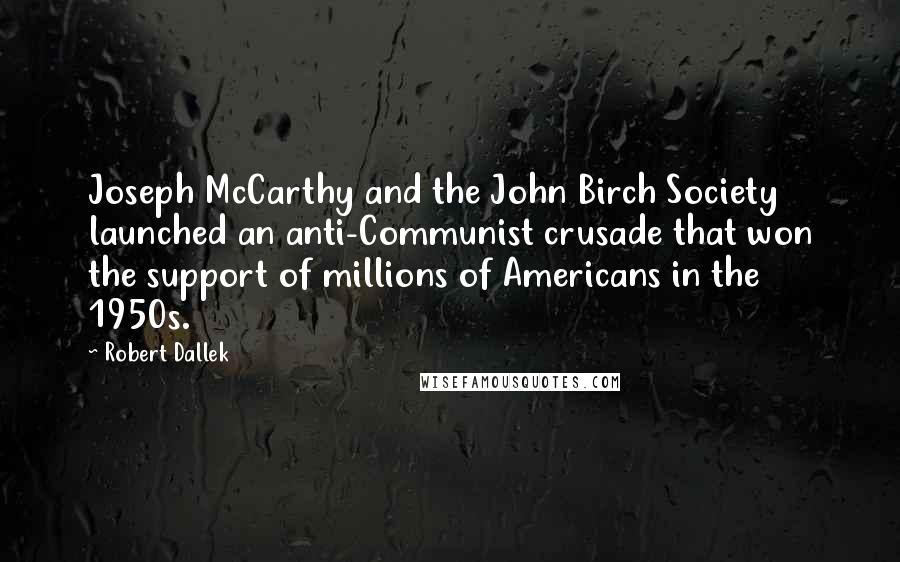 Robert Dallek quotes: Joseph McCarthy and the John Birch Society launched an anti-Communist crusade that won the support of millions of Americans in the 1950s.