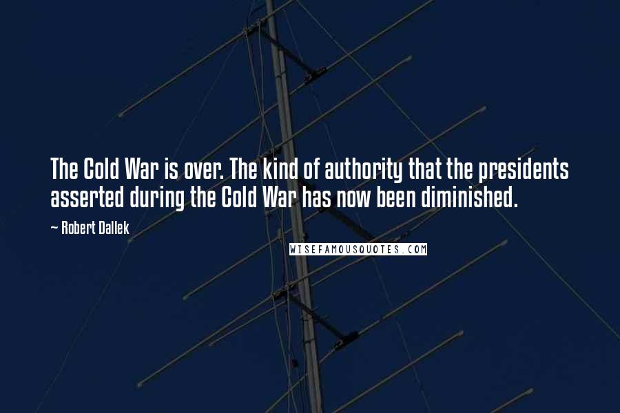 Robert Dallek quotes: The Cold War is over. The kind of authority that the presidents asserted during the Cold War has now been diminished.