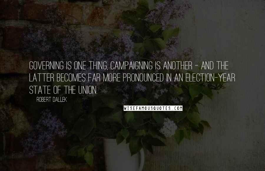 Robert Dallek quotes: Governing is one thing, campaigning is another - and the latter becomes far more pronounced in an election-year State of the Union.