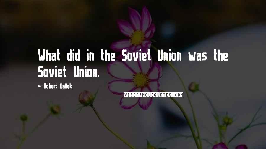 Robert Dallek quotes: What did in the Soviet Union was the Soviet Union.