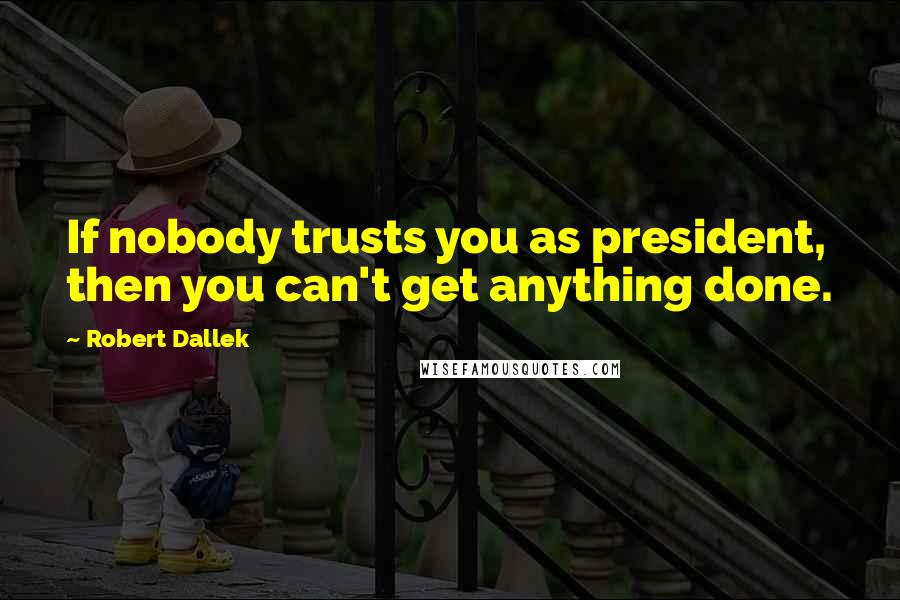 Robert Dallek quotes: If nobody trusts you as president, then you can't get anything done.