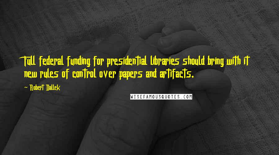 Robert Dallek quotes: Full federal funding for presidential libraries should bring with it new rules of control over papers and artifacts.