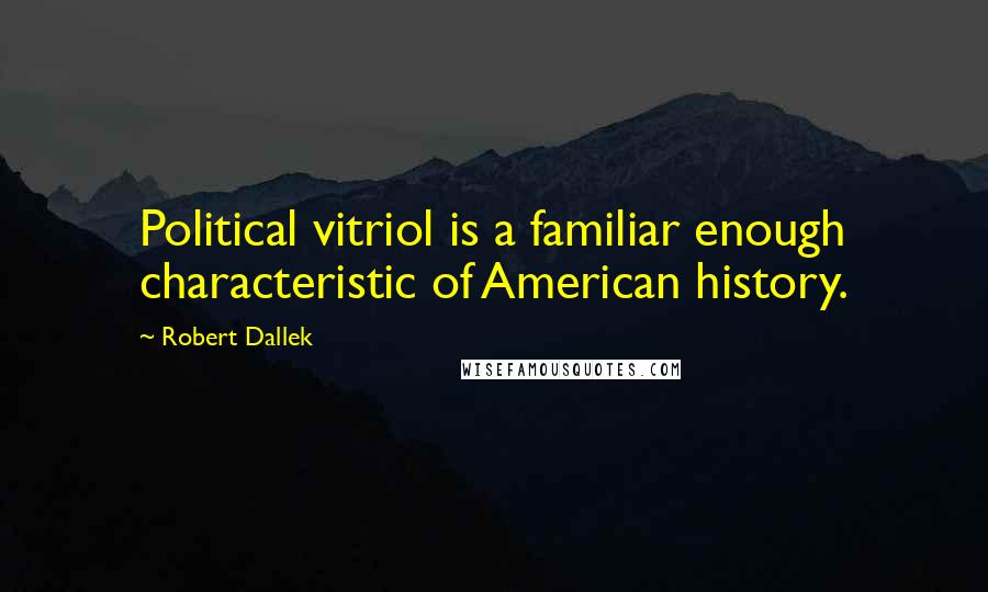 Robert Dallek quotes: Political vitriol is a familiar enough characteristic of American history.