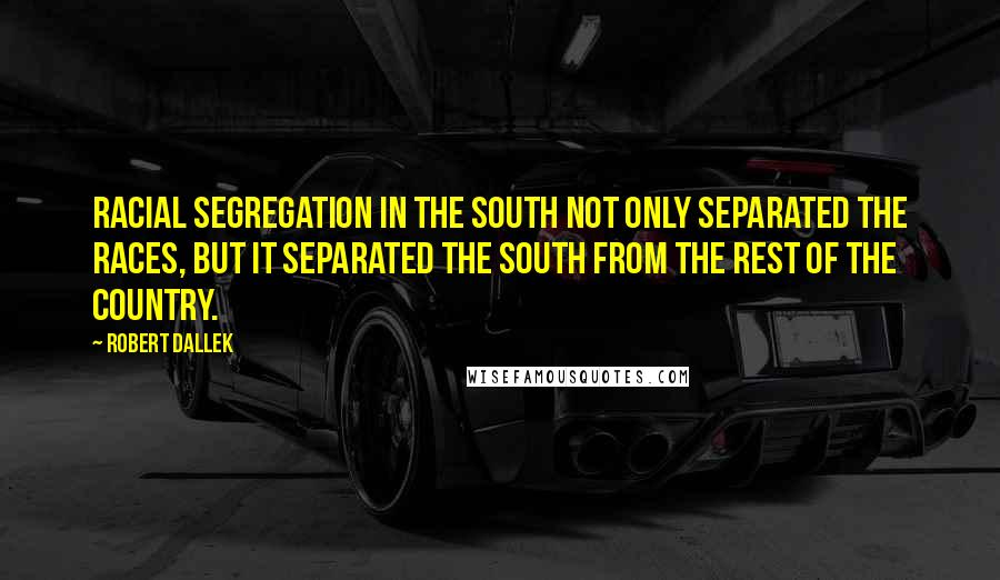 Robert Dallek quotes: Racial segregation in the South not only separated the races, but it separated the South from the rest of the country.