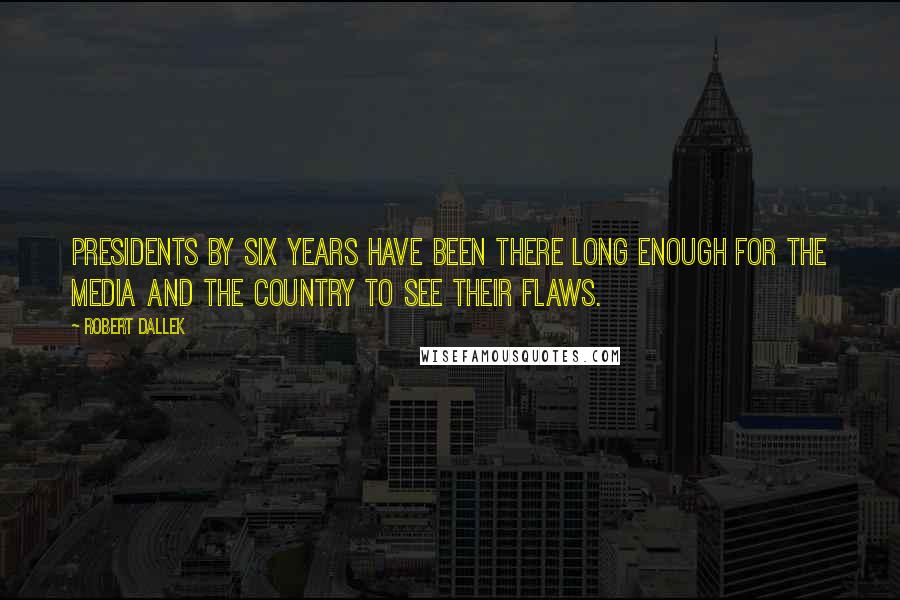 Robert Dallek quotes: Presidents by six years have been there long enough for the media and the country to see their flaws.
