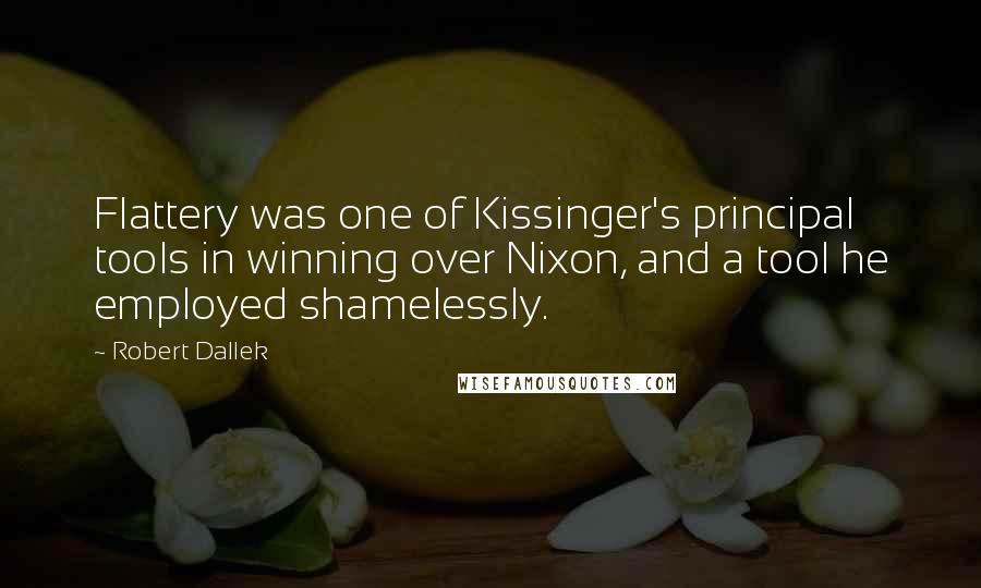 Robert Dallek quotes: Flattery was one of Kissinger's principal tools in winning over Nixon, and a tool he employed shamelessly.
