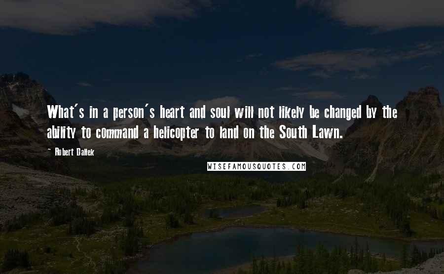 Robert Dallek quotes: What's in a person's heart and soul will not likely be changed by the ability to command a helicopter to land on the South Lawn.