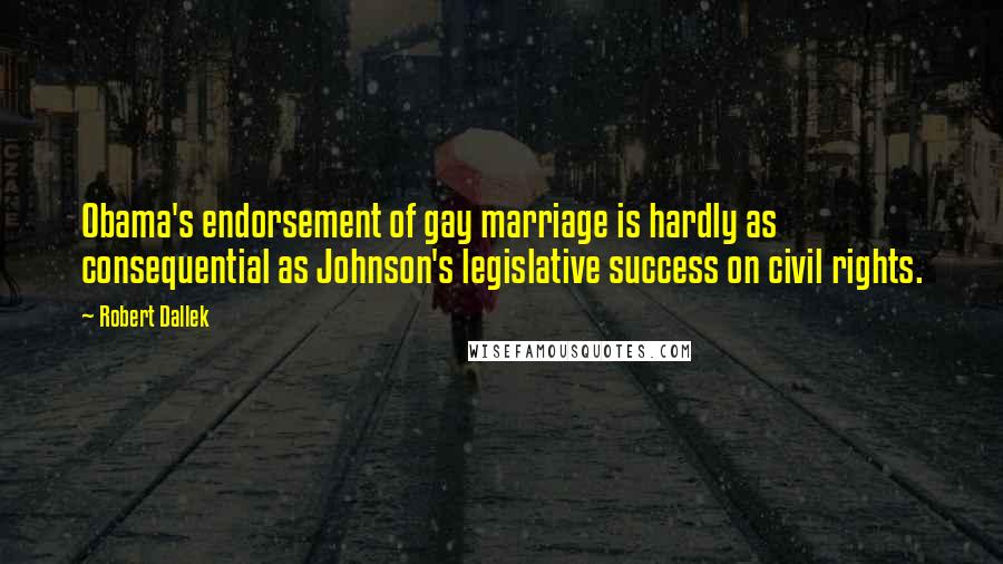 Robert Dallek quotes: Obama's endorsement of gay marriage is hardly as consequential as Johnson's legislative success on civil rights.