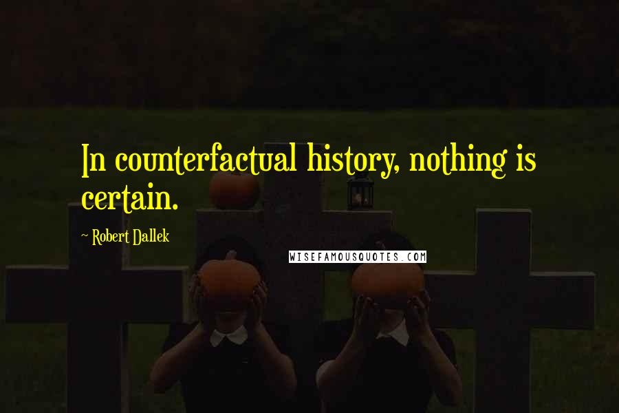 Robert Dallek quotes: In counterfactual history, nothing is certain.