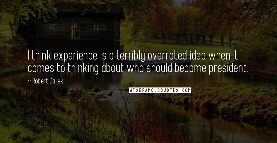 Robert Dallek quotes: I think experience is a terribly overrated idea when it comes to thinking about who should become president.