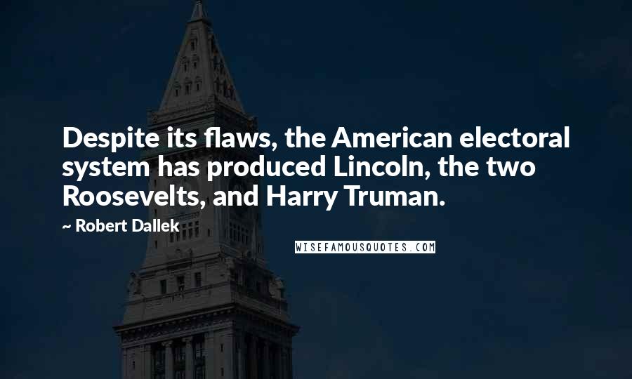 Robert Dallek quotes: Despite its flaws, the American electoral system has produced Lincoln, the two Roosevelts, and Harry Truman.