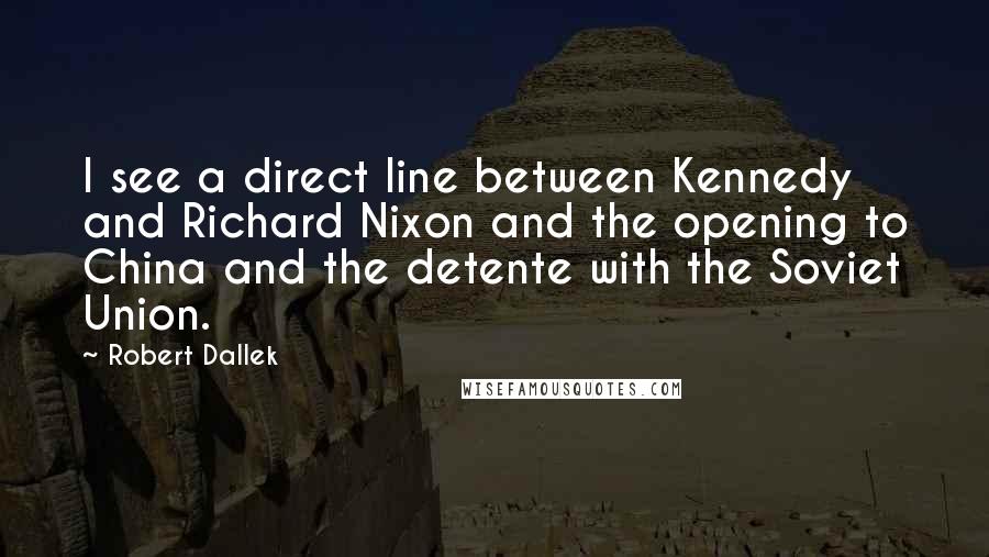 Robert Dallek quotes: I see a direct line between Kennedy and Richard Nixon and the opening to China and the detente with the Soviet Union.