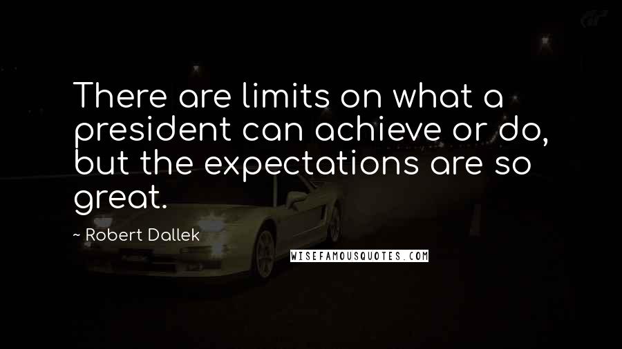 Robert Dallek quotes: There are limits on what a president can achieve or do, but the expectations are so great.