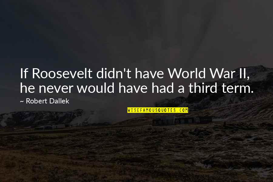 Robert Dallek Quotes By Robert Dallek: If Roosevelt didn't have World War II, he Robert Dallek Quotes By Robert Dallek: If Roosevelt didn't have World War II, he
